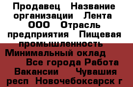 Продавец › Название организации ­ Лента, ООО › Отрасль предприятия ­ Пищевая промышленность › Минимальный оклад ­ 17 000 - Все города Работа » Вакансии   . Чувашия респ.,Новочебоксарск г.